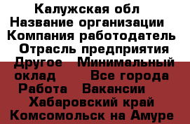 Калужская обл › Название организации ­ Компания-работодатель › Отрасль предприятия ­ Другое › Минимальный оклад ­ 1 - Все города Работа » Вакансии   . Хабаровский край,Комсомольск-на-Амуре г.